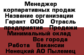 Менеджер корпаративных продаж › Название организации ­ Гарант, ООО › Отрасль предприятия ­ Продажи › Минимальный оклад ­ 100 000 - Все города Работа » Вакансии   . Ненецкий АО,Пылемец д.